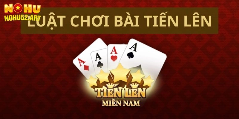Tiến Lên Miền Nam Tại Nohu52 - Luật Chơi Cực Chi Tiết